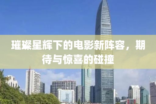 璀璨星辉下的电影新阵容，期待与惊喜的碰撞