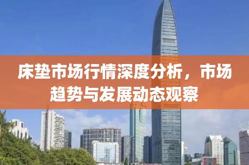 床垫市场行情深度分析，市场趋势与发展动态观察
