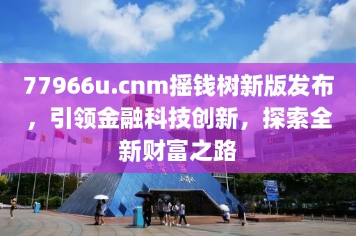 77966u.cnm摇钱树新版发布，引领金融科技创新，探索全新财富之路