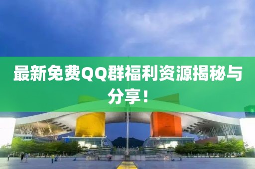 最新免费QQ群福利资源揭秘与分享！