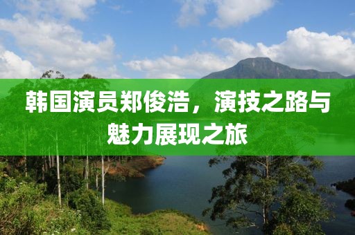 韩国演员郑俊浩，演技之路与魅力展现之旅