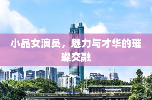 小品女演员，魅力与才华的璀璨交融