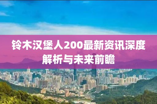 铃木汉堡人200最新资讯深度解析与未来前瞻