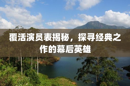 覆活演员表揭秘，探寻经典之作的幕后英雄