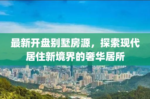 最新开盘别墅房源，探索现代居住新境界的奢华居所