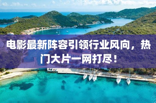 电影最新阵容引领行业风向，热门大片一网打尽！