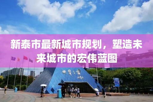 新泰市最新城市规划，塑造未来城市的宏伟蓝图