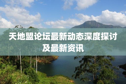 天地盟论坛最新动态深度探讨及最新资讯