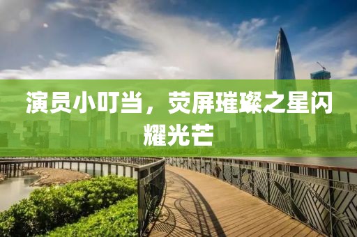 演员小叮当，荧屏璀璨之星闪耀光芒