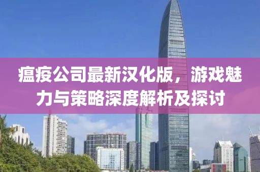 瘟疫公司最新汉化版，游戏魅力与策略深度解析及探讨