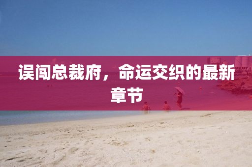 误闯总裁府，命运交织的最新章节