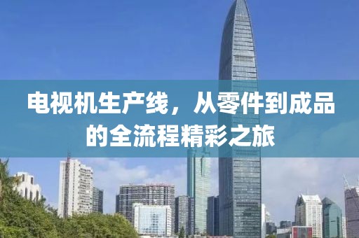 电视机生产线，从零件到成品的全流程精彩之旅