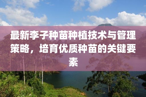 最新李子种苗种植技术与管理策略，培育优质种苗的关键要素