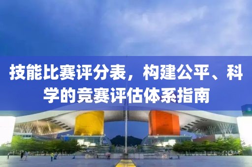 技能比赛评分表，构建公平、科学的竞赛评估体系指南