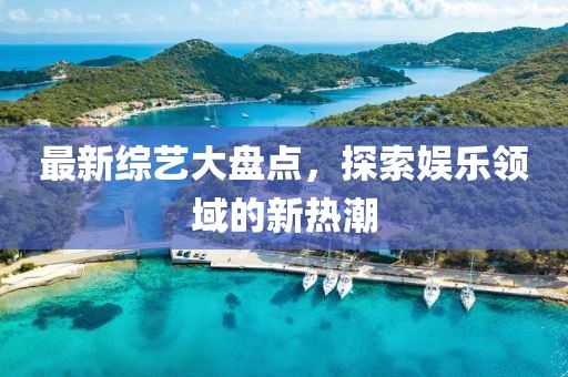 最新综艺大盘点，探索娱乐领域的新热潮