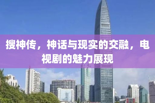 搜神传，神话与现实的交融，电视剧的魅力展现
