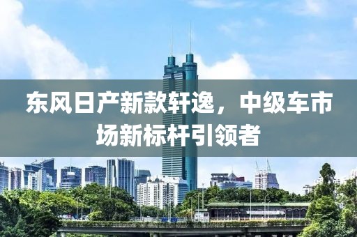东风日产新款轩逸，中级车市场新标杆引领者