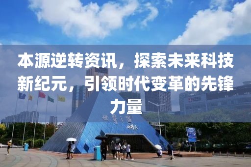 本源逆转资讯，探索未来科技新纪元，引领时代变革的先锋力量
