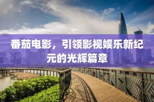 番茄电影，引领影视娱乐新纪元的光辉篇章