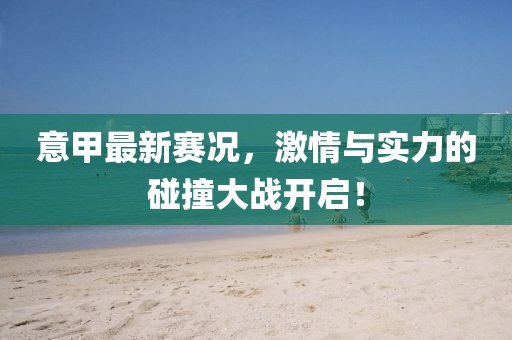 意甲最新赛况，激情与实力的碰撞大战开启！