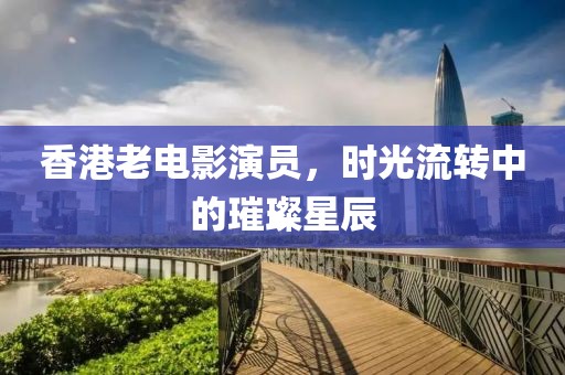 香港老电影演员，时光流转中的璀璨星辰