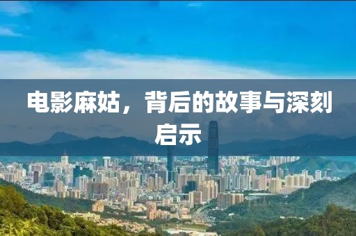 电影麻姑，背后的故事与深刻启示