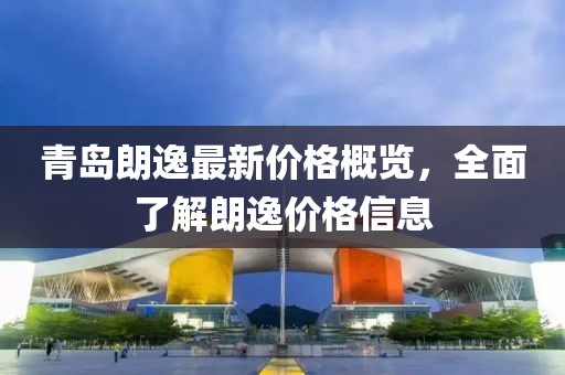 青岛朗逸最新价格概览，全面了解朗逸价格信息