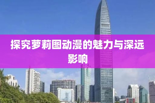 探究萝莉图动漫的魅力与深远影响