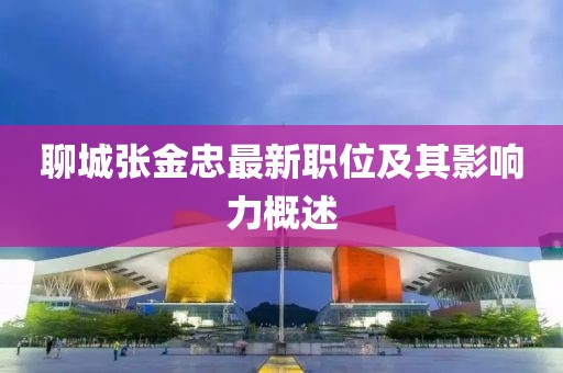 聊城张金忠最新职位及其影响力概述