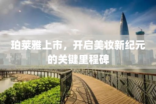 珀莱雅上市，开启美妆新纪元的关键里程碑