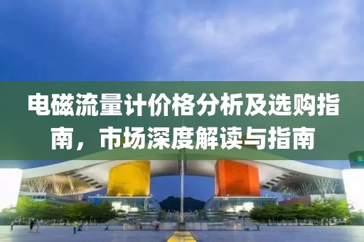 电磁流量计价格分析及选购指南，市场深度解读与指南