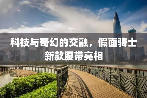 科技与奇幻的交融，假面骑士新款腰带亮相