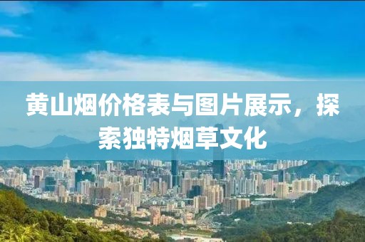 黄山烟价格表与图片展示，探索独特烟草文化