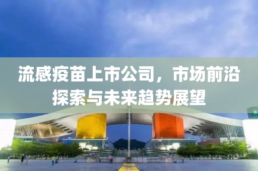 流感疫苗上市公司，市场前沿探索与未来趋势展望