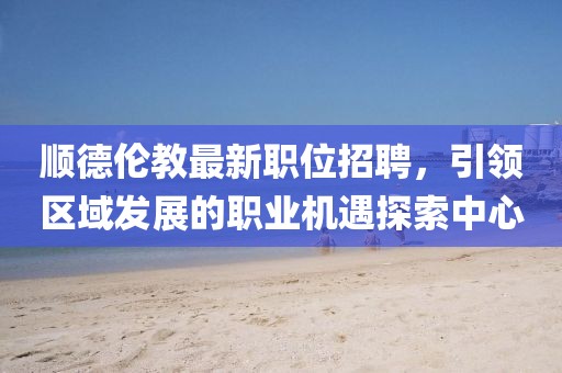 顺德伦教最新职位招聘，引领区域发展的职业机遇探索中心