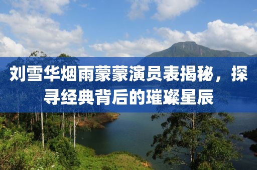 刘雪华烟雨蒙蒙演员表揭秘，探寻经典背后的璀璨星辰