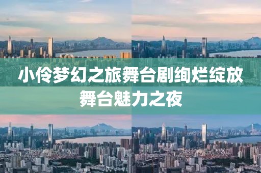 小伶梦幻之旅舞台剧绚烂绽放舞台魅力之夜