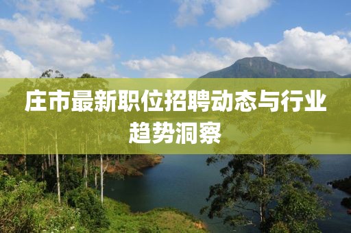 庄市最新职位招聘动态与行业趋势洞察