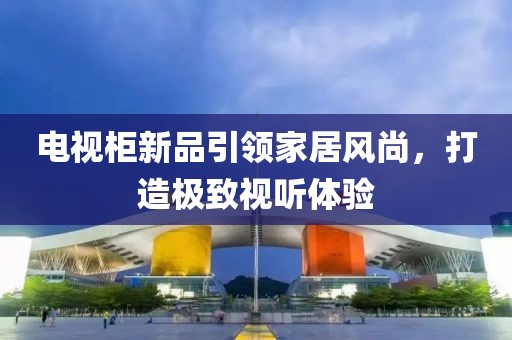 电视柜新品引领家居风尚，打造极致视听体验