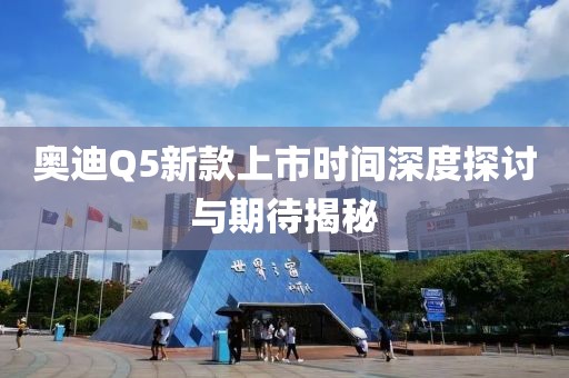 奥迪Q5新款上市时间深度探讨与期待揭秘