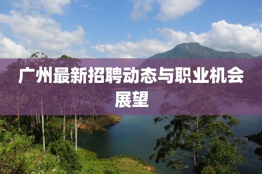 广州最新招聘动态与职业机会展望