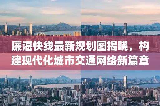 廉湛快线最新规划图揭晓，构建现代化城市交通网络新篇章