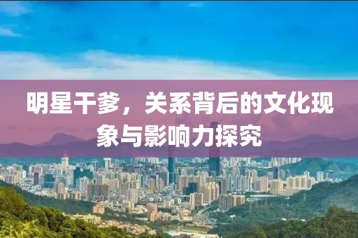 明星干爹，关系背后的文化现象与影响力探究