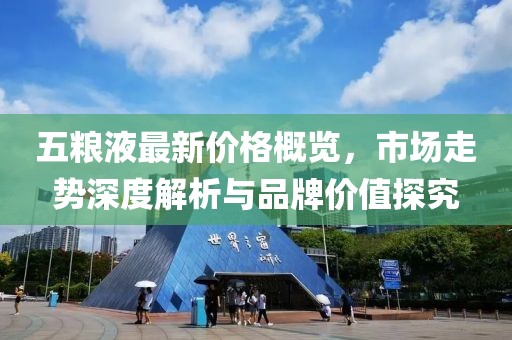 五粮液最新价格概览，市场走势深度解析与品牌价值探究