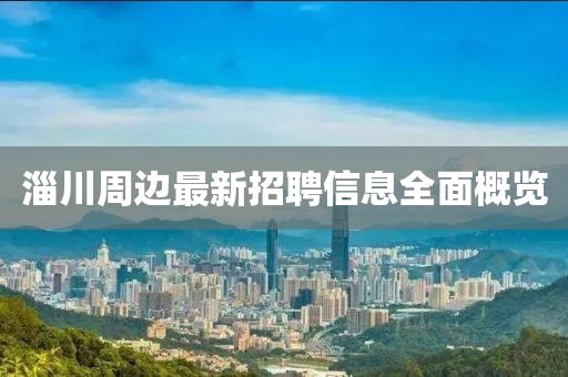 淄川周边最新招聘信息全面概览