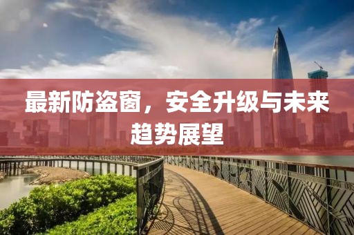 最新防盗窗，安全升级与未来趋势展望