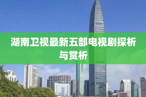 湖南卫视最新五部电视剧探析与赏析