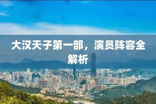 大汉天子第一部，演员阵容全解析