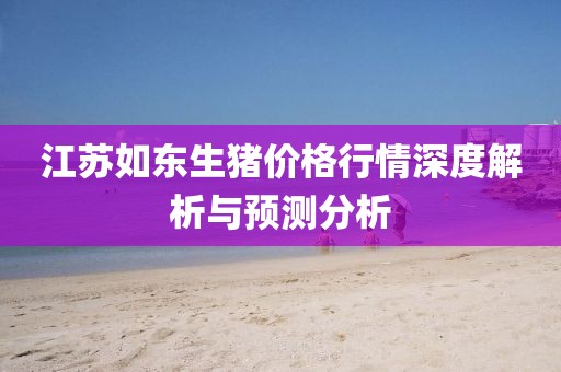 江苏如东生猪价格行情深度解析与预测分析
