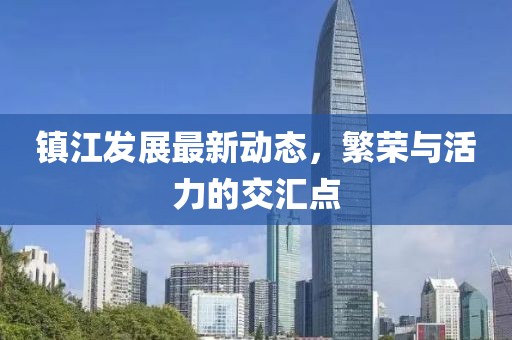 镇江发展最新动态，繁荣与活力的交汇点